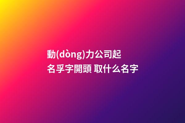 動(dòng)力公司起名孚字開頭 取什么名字-第1張-公司起名-玄機(jī)派